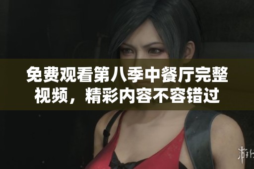 免费观看第八季中餐厅完整视频，精彩内容不容错过