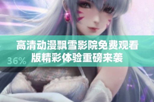 高清动漫飘雪影院免费观看版精彩体验重磅来袭