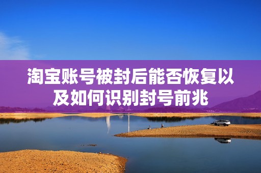 淘宝账号被封后能否恢复以及如何识别封号前兆 淘宝账号被封后能否恢复以及如何识别封号前兆