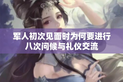 军人初次见面时为何要进行八次问候与礼仪交流