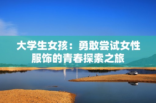 大学生女孩：勇敢尝试女性服饰的青春探索之旅