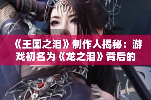 《王国之泪》制作人揭秘：游戏初名为《龙之泪》背后的故事与原因