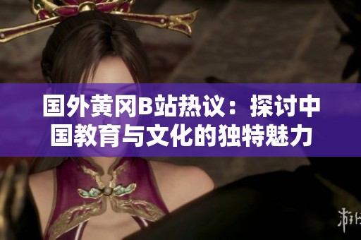 国外黄冈B站热议：探讨中国教育与文化的独特魅力