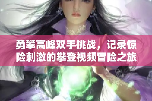 勇攀高峰双手挑战，记录惊险刺激的攀登视频冒险之旅