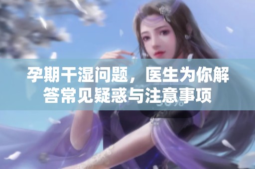 孕期干湿问题，医生为你解答常见疑惑与注意事项