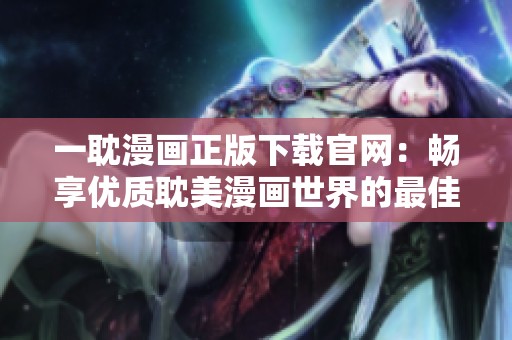 一耽漫画正版下载官网：畅享优质耽美漫画世界的最佳选择