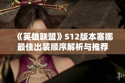 《英雄联盟》S12版本塞娜最佳出装顺序解析与推荐