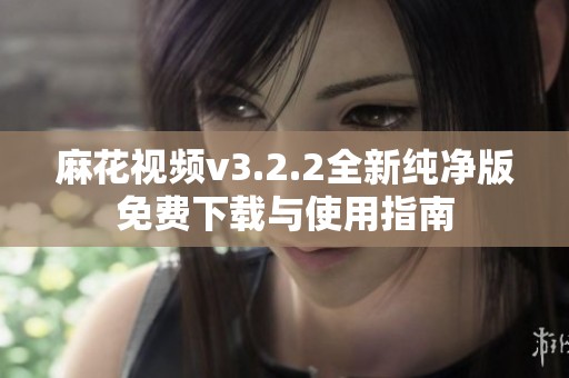 麻花视频v3.2.2全新纯净版免费下载与使用指南