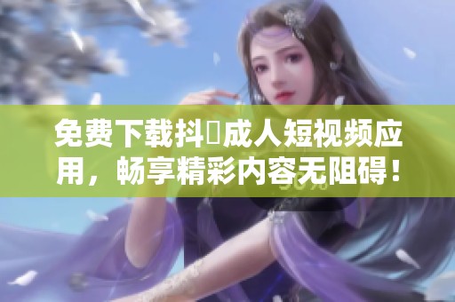 免费下载抖抈成人短视频应用，畅享精彩内容无阻碍！