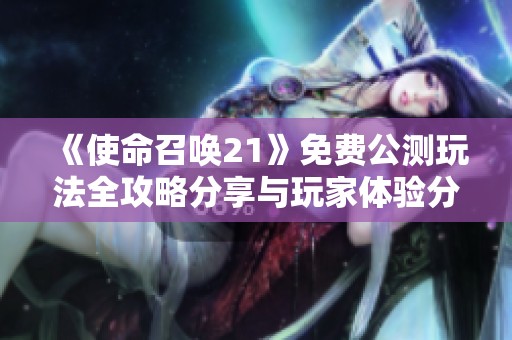 《使命召唤21》免费公测玩法全攻略分享与玩家体验分析