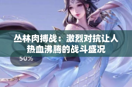 丛林肉搏战：激烈对抗让人热血沸腾的战斗盛况