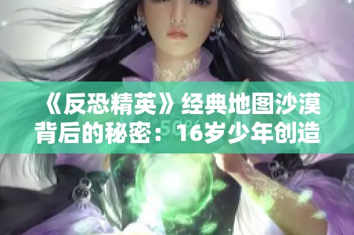 《反恐精英》经典地图沙漠背后的秘密：16岁少年创造的传奇