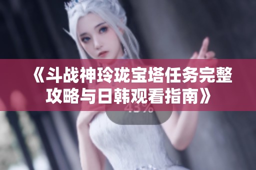 《斗战神玲珑宝塔任务完整攻略与日韩观看指南》