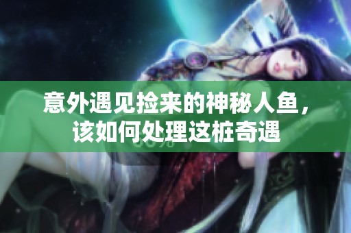 意外遇见捡来的神秘人鱼，该如何处理这桩奇遇