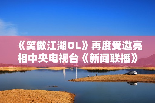 《笑傲江湖OL》再度受邀亮相中央电视台《新闻联播》引发热议