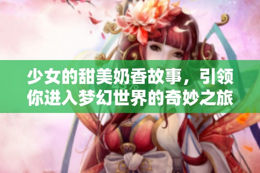 少女的甜美奶香故事，引领你进入梦幻世界的奇妙之旅