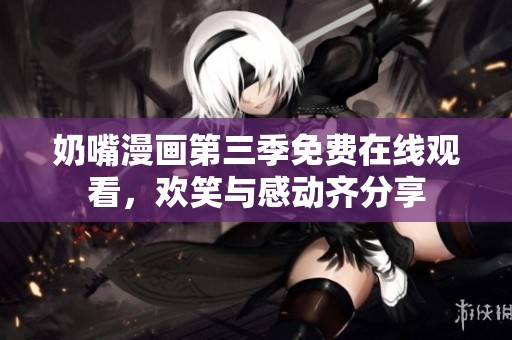 奶嘴漫画第三季免费在线观看，欢笑与感动齐分享
