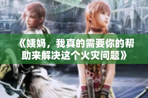 《姨妈，我真的需要你的帮助来解决这个火灾问题》