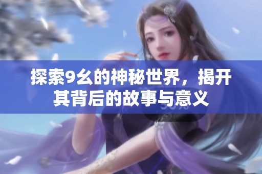 探索9幺的神秘世界，揭开其背后的故事与意义