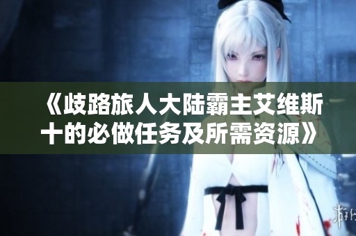 《歧路旅人大陆霸主艾维斯十的必做任务及所需资源》