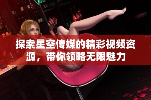 探索星空传媒的精彩视频资源，带你领略无限魅力