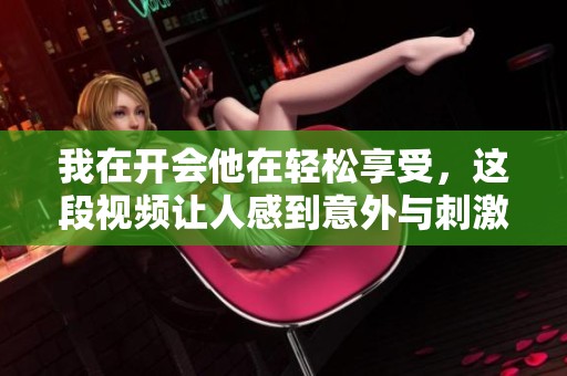 我在开会他在轻松享受，这段视频让人感到意外与刺激