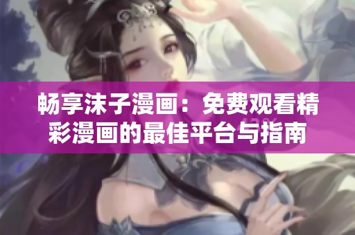 畅享沫子漫画：免费观看精彩漫画的最佳平台与指南