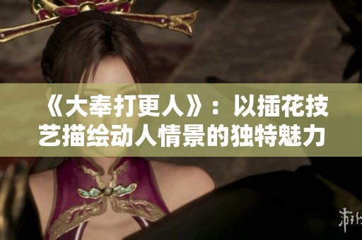 《大奉打更人》：以插花技艺描绘动人情景的独特魅力
