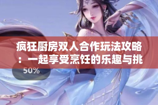 疯狂厨房双人合作玩法攻略：一起享受烹饪的乐趣与挑战
