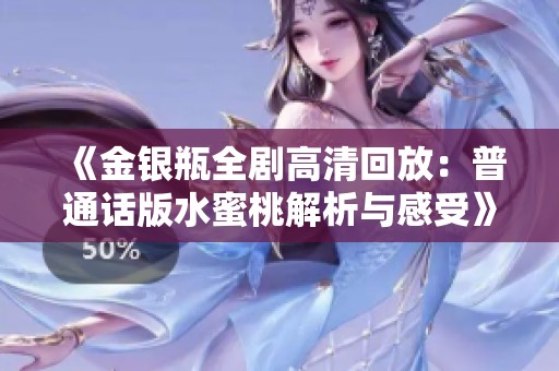 《金银瓶全剧高清回放：普通话版水蜜桃解析与感受》
