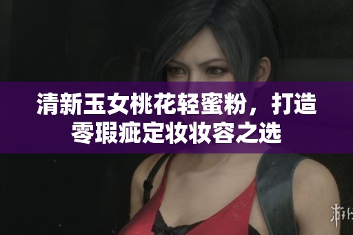 清新玉女桃花轻蜜粉，打造零瑕疵定妆妆容之选