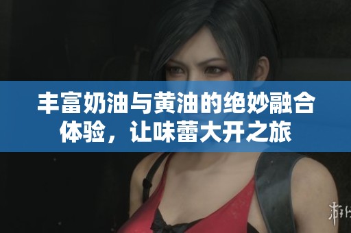 丰富奶油与黄油的绝妙融合体验，让味蕾大开之旅