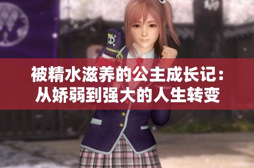 被精水滋养的公主成长记：从娇弱到强大的人生转变