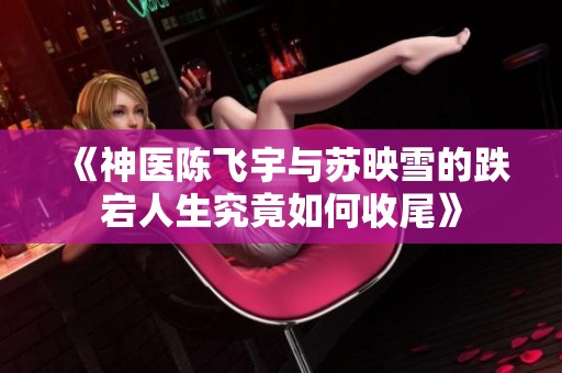 《神医陈飞宇与苏映雪的跌宕人生究竟如何收尾》