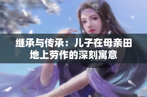 继承与传承：儿子在母亲田地上劳作的深刻寓意