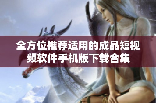 全方位推荐适用的成品短视频软件手机版下载合集