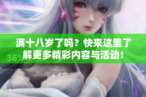 满十八岁了吗？快来这里了解更多精彩内容与活动！