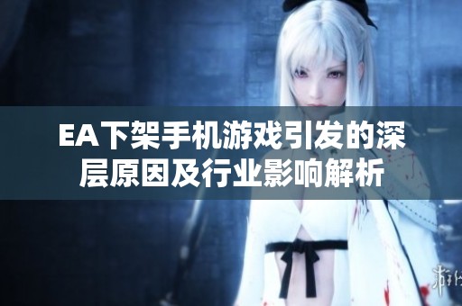 EA下架手机游戏引发的深层原因及行业影响解析
