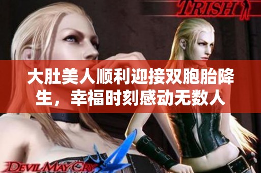 大肚美人顺利迎接双胞胎降生，幸福时刻感动无数人