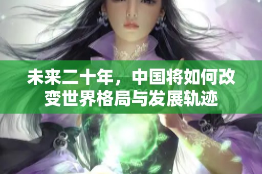 未来二十年，中国将如何改变世界格局与发展轨迹