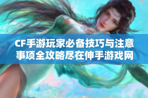 CF手游玩家必备技巧与注意事项全攻略尽在伸手游戏网