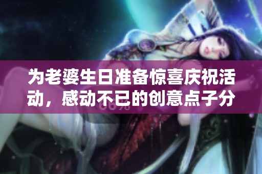 为老婆生日准备惊喜庆祝活动，感动不已的创意点子分享
