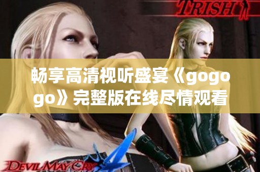 畅享高清视听盛宴《gogogo》完整版在线尽情观看
