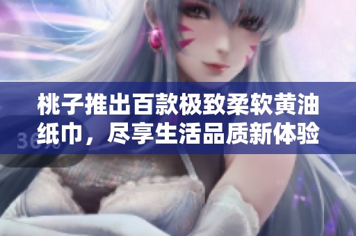 桃子推出百款极致柔软黄油纸巾，尽享生活品质新体验