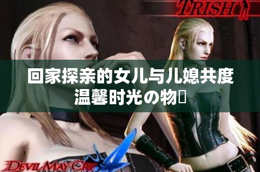 回家探亲的女儿与儿媳共度温馨时光の物語