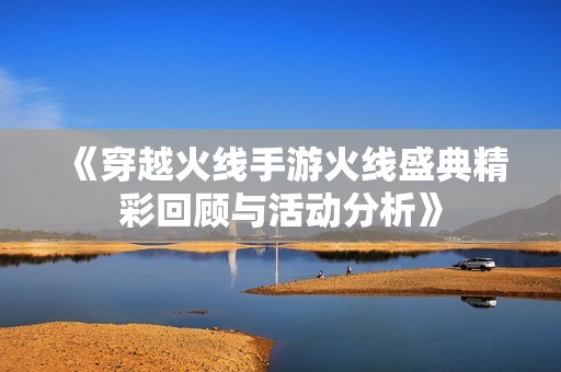 《穿越火线手游火线盛典精彩回顾与活动分析》