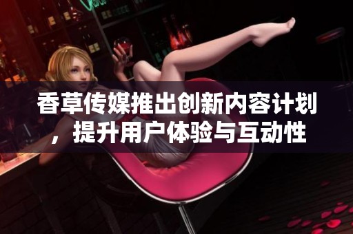 香草传媒推出创新内容计划，提升用户体验与互动性
