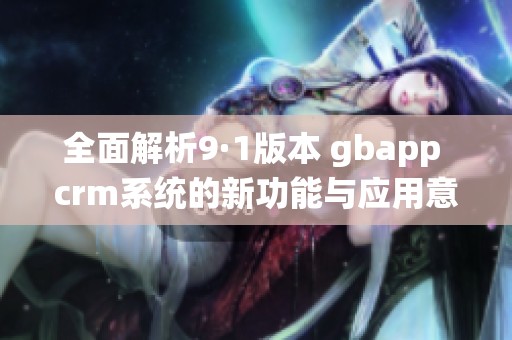 全面解析9·1版本 gbapp crm系统的新功能与应用意义