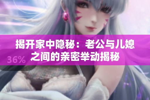揭开家中隐秘：老公与儿媳之间的亲密举动揭秘