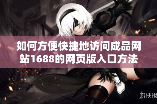 如何方便快捷地访问成品网站1688的网页版入口方法
